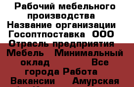 Рабочий мебельного производства › Название организации ­ Госоптпоставка, ООО › Отрасль предприятия ­ Мебель › Минимальный оклад ­ 50 000 - Все города Работа » Вакансии   . Амурская обл.,Константиновский р-н